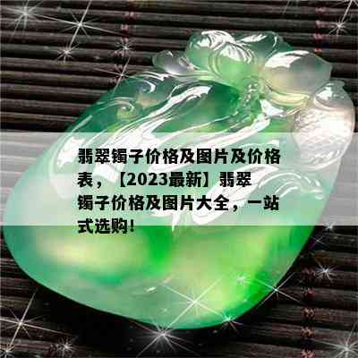 翡翠镯子价格及图片及价格表，【2023最新】翡翠镯子价格及图片大全，一站式选购！