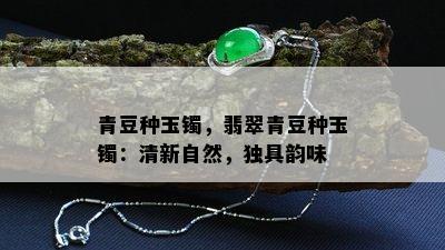 青豆种玉镯，翡翠青豆种玉镯：清新自然，独具韵味