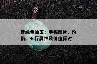 青绿色岫玉：手镯图片、价格、五行属性及价值探讨