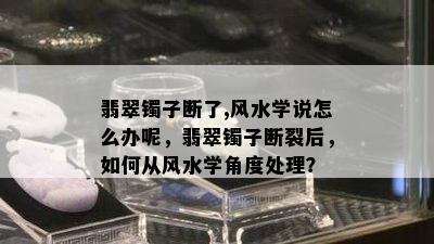 翡翠镯子断了,风水学说怎么办呢，翡翠镯子断裂后，如何从风水学角度处理？