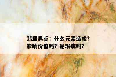 翡翠黑点：什么元素造成？影响价值吗？是瑕疵吗？