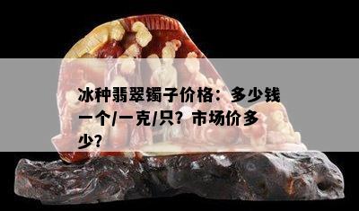 冰种翡翠镯子价格：多少钱一个/一克/只？市场价多少？