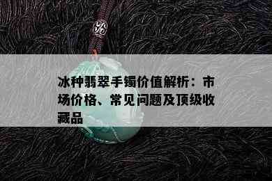 冰种翡翠手镯价值解析：市场价格、常见问题及顶级收藏品