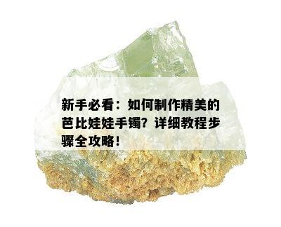 新手必看：如何制作精美的芭比娃娃手镯？详细教程步骤全攻略！