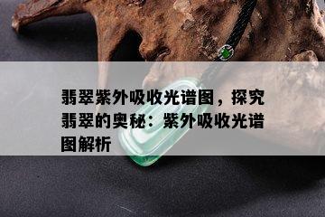 翡翠紫外吸收光谱图，探究翡翠的奥秘：紫外吸收光谱图解析