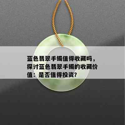 蓝色翡翠手镯值得收藏吗，探讨蓝色翡翠手镯的收藏价值：是否值得投资？