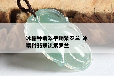 冰糯种翡翠手镯紫罗兰-冰糯种翡翠淡紫罗兰