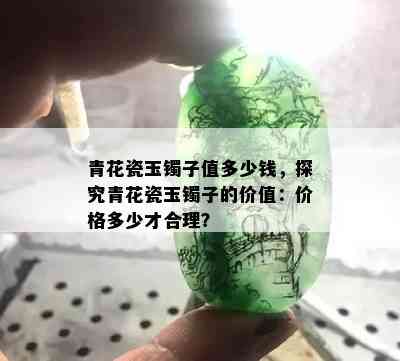 青花瓷玉镯子值多少钱，探究青花瓷玉镯子的价值：价格多少才合理？