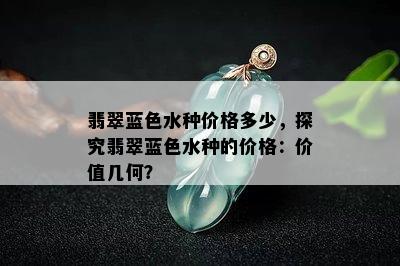 翡翠蓝色水种价格多少，探究翡翠蓝色水种的价格：价值几何？