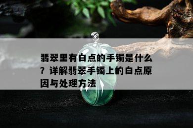 翡翠里有白点的手镯是什么？详解翡翠手镯上的白点原因与处理方法