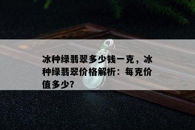 冰种绿翡翠多少钱一克，冰种绿翡翠价格解析：每克价值多少？