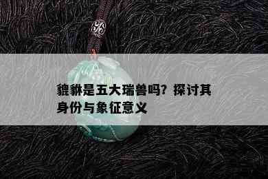 貔貅是五大瑞兽吗？探讨其身份与象征意义