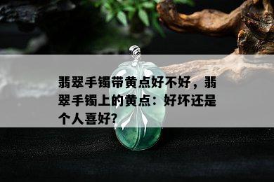 翡翠手镯带黄点好不好，翡翠手镯上的黄点：好坏还是个人喜好？