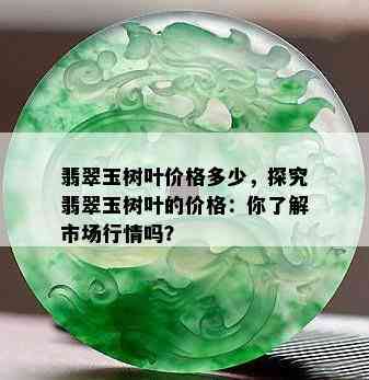 翡翠玉树叶价格多少，探究翡翠玉树叶的价格：你了解市场行情吗？