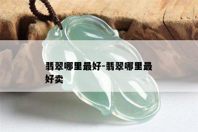 翡翠哪里更好-翡翠哪里更好卖