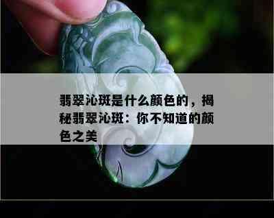 翡翠沁斑是什么颜色的，揭秘翡翠沁斑：你不知道的颜色之美