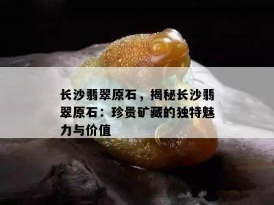 长沙翡翠原石，揭秘长沙翡翠原石：珍贵矿藏的独特魅力与价值