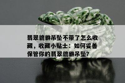 翡翠貔貅吊坠不带了怎么收藏，收藏小贴士：如何妥善保管你的翡翠貔貅吊坠？