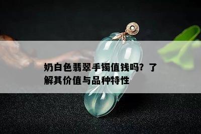 奶白色翡翠手镯值钱吗？了解其价值与品种特性