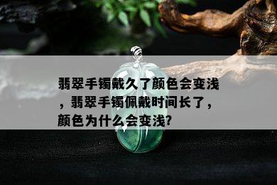 翡翠手镯戴久了颜色会变浅，翡翠手镯佩戴时间长了，颜色为什么会变浅？