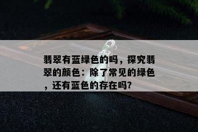 翡翠有蓝绿色的吗，探究翡翠的颜色：除了常见的绿色，还有蓝色的存在吗？