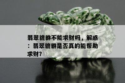 翡翠貔貅不能求财吗，解惑：翡翠貔貅是否真的能帮助求财？