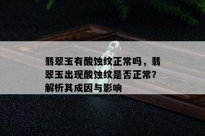 翡翠玉有酸蚀纹正常吗，翡翠玉出现酸蚀纹是否正常？解析其成因与影响