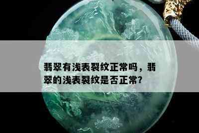 翡翠有浅表裂纹正常吗，翡翠的浅表裂纹是否正常？