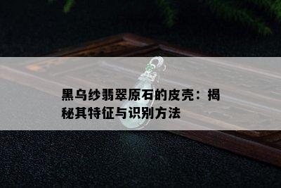 黑乌纱翡翠原石的皮壳：揭秘其特征与识别方法