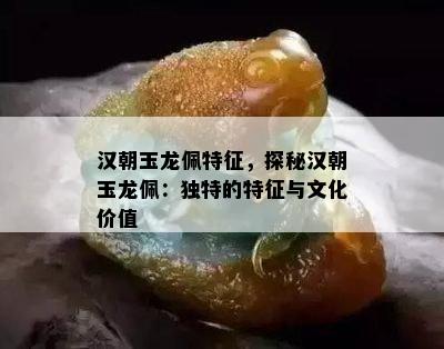 汉朝玉龙佩特征，探秘汉朝玉龙佩：独特的特征与文化价值