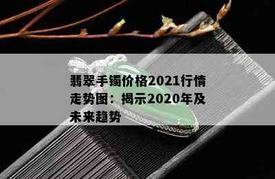 翡翠手镯价格2021行情走势图：揭示2020年及未来趋势