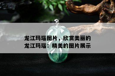 龙江玛瑙图片，欣赏美丽的龙江玛瑙：精美的图片展示