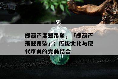 绿葫芦翡翠吊坠，「绿葫芦翡翠吊坠」：传统文化与现代审美的完美结合