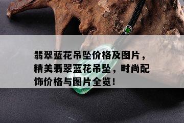 翡翠蓝花吊坠价格及图片，精美翡翠蓝花吊坠，时尚配饰价格与图片全览！