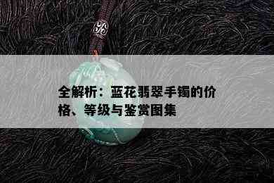 全解析：蓝花翡翠手镯的价格、等级与鉴赏图集