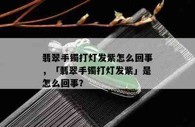 翡翠手镯打灯发紫怎么回事，「翡翠手镯打灯发紫」是怎么回事？