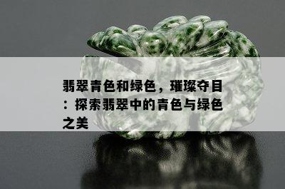 翡翠青色和绿色，璀璨夺目：探索翡翠中的青色与绿色之美