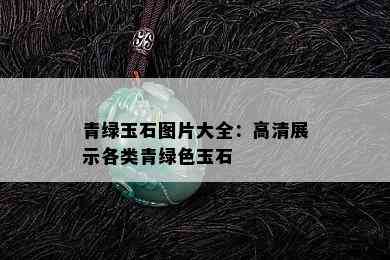 青绿玉石图片大全：高清展示各类青绿色玉石