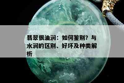 翡翠很油润：如何鉴别？与水润的区别、好坏及种类解析