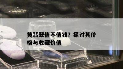 黄翡翠值不值钱？探讨其价格与收藏价值