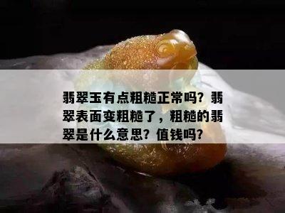 翡翠玉有点粗糙正常吗？翡翠表面变粗糙了，粗糙的翡翠是什么意思？值钱吗？