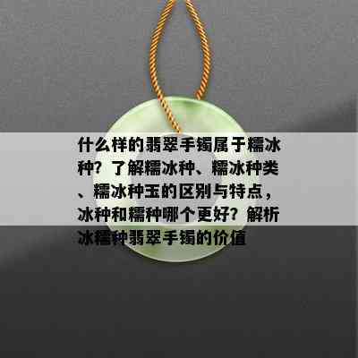 什么样的翡翠手镯属于糯冰种？了解糯冰种、糯冰种类、糯冰种玉的区别与特点，冰种和糯种哪个更好？解析冰糯种翡翠手镯的价值