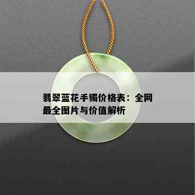 翡翠蓝花手镯价格表：全网最全图片与价值解析