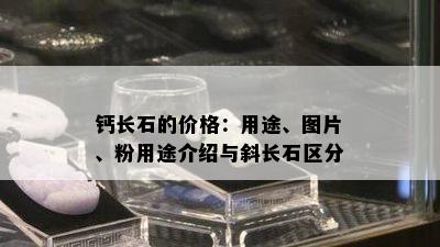 钙长石的价格：用途、图片、粉用途介绍与斜长石区分