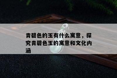 青碧色的玉有什么寓意，探究青碧色玉的寓意和文化内涵