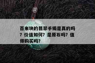 百来块的翡翠手镯是真的吗？价值如何？是原石吗？值得购买吗？