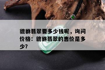 貔貅翡翠要多少钱呢，询问价格：貔貅翡翠的售价是多少？