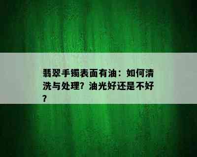 翡翠手镯表面有油：如何清洗与处理？油光好还是不好？