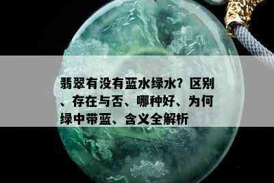 翡翠有没有蓝水绿水？区别、存在与否、哪种好、为何绿中带蓝、含义全解析