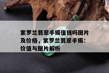 紫罗兰翡翠手镯值钱吗图片及价格，紫罗兰翡翠手镯：价值与图片解析